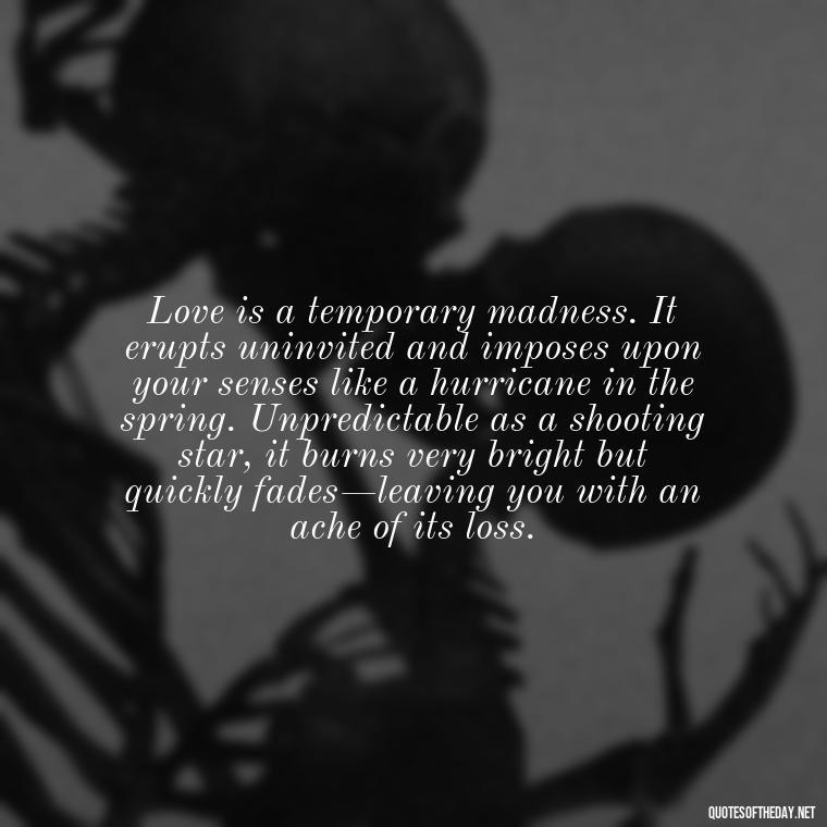 Love is a temporary madness. It erupts uninvited and imposes upon your senses like a hurricane in the spring. Unpredictable as a shooting star, it burns very bright but quickly fades—leaving you with an ache of its loss. - Hitler Quotes About Love