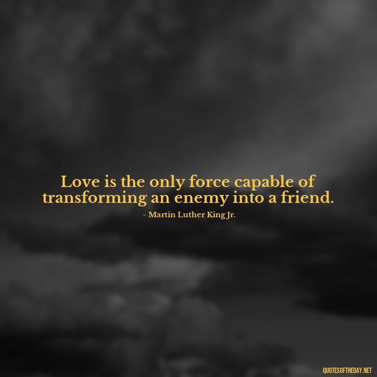 Love is the only force capable of transforming an enemy into a friend. - Love Quotes Breaking Up