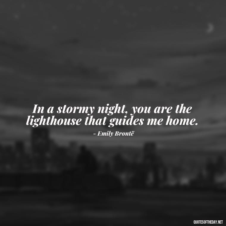 In a stormy night, you are the lighthouse that guides me home. - Love Quotes From Wuthering Heights