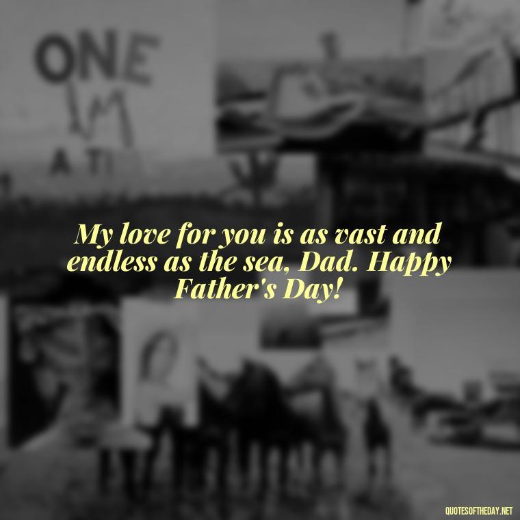 My love for you is as vast and endless as the sea, Dad. Happy Father's Day! - Happy Fathers Day My Love Quotes