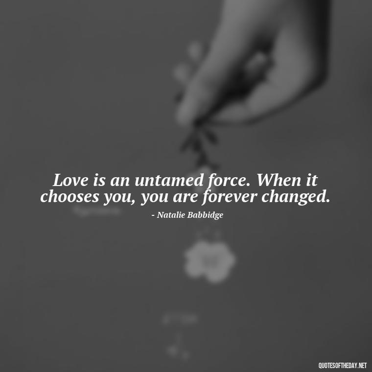 Love is an untamed force. When it chooses you, you are forever changed. - Finding New Love Quotes