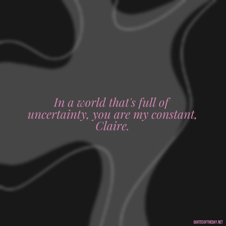 In a world that's full of uncertainty, you are my constant, Claire. - Outlander Love Quotes