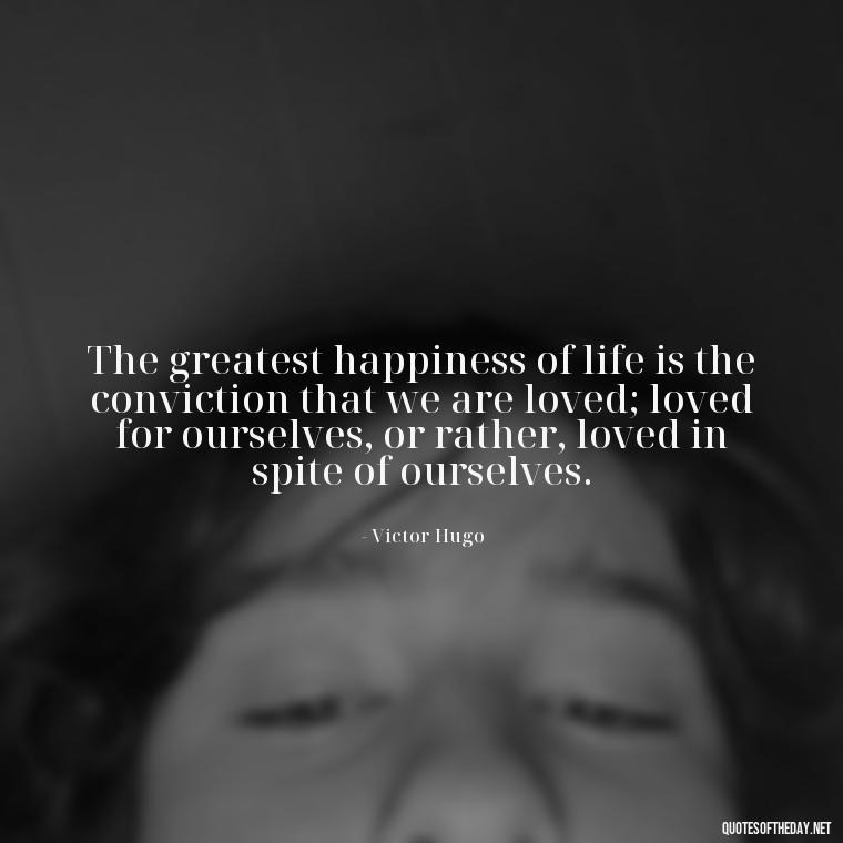 The greatest happiness of life is the conviction that we are loved; loved for ourselves, or rather, loved in spite of ourselves. - Love And Engagement Quotes