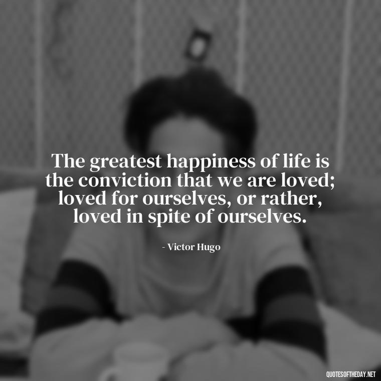 The greatest happiness of life is the conviction that we are loved; loved for ourselves, or rather, loved in spite of ourselves. - Deep Wrong Love Quotes