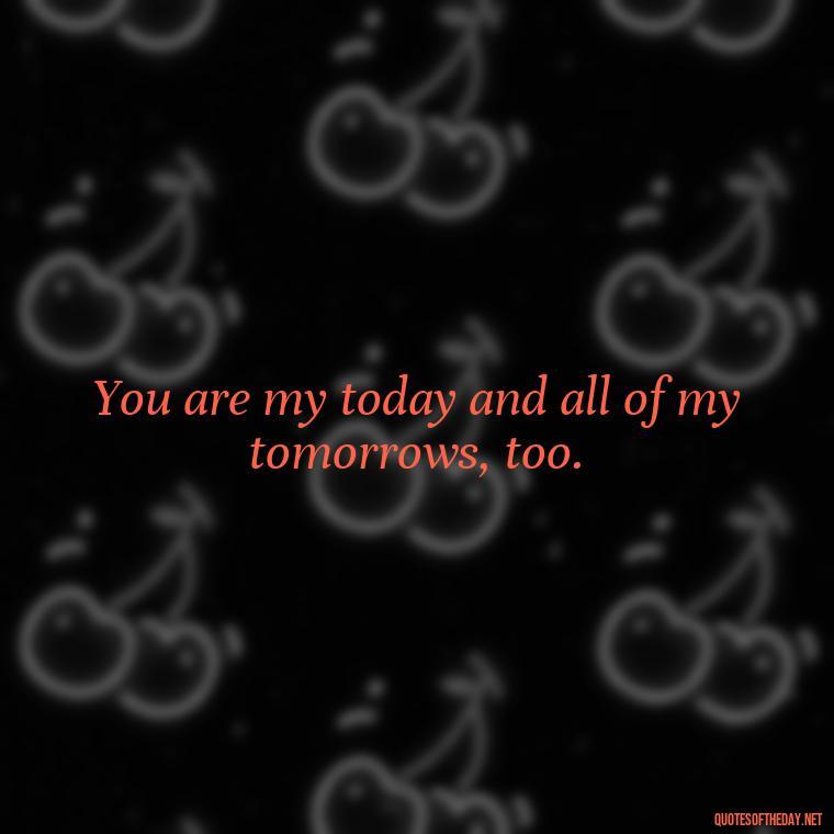 You are my today and all of my tomorrows, too. - Erotic Love Quotes