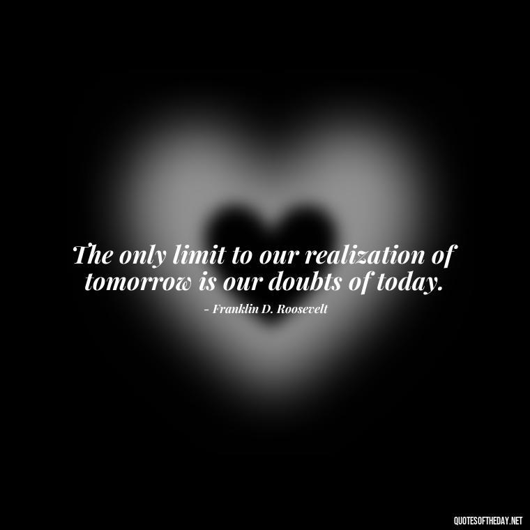 The only limit to our realization of tomorrow is our doubts of today. - Daily Inspirational Quotes Short