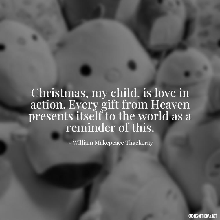 Christmas, my child, is love in action. Every gift from Heaven presents itself to the world as a reminder of this. - Merry Christmas My Love Quote