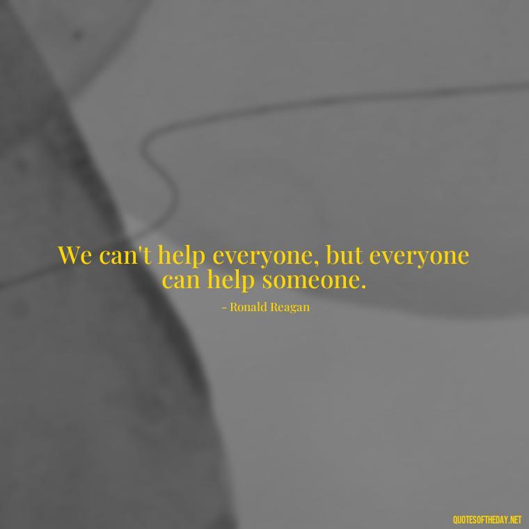 We can't help everyone, but everyone can help someone. - Quote About In Love