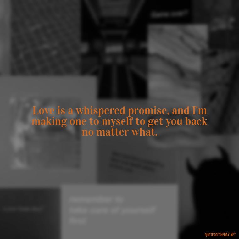 Love is a whispered promise, and I'm making one to myself to get you back no matter what. - I Want You Back Get Your Love Back Quotes