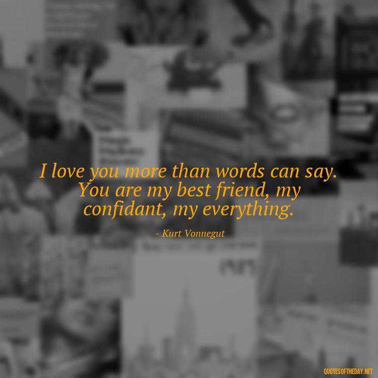 I love you more than words can say. You are my best friend, my confidant, my everything. - Kurt Vonnegut Quotes Love