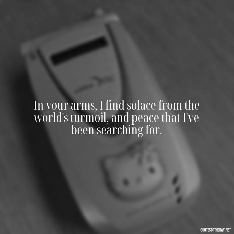 In your arms, I find solace from the world's turmoil, and peace that I've been searching for. - Poetic Love Quotes For Her