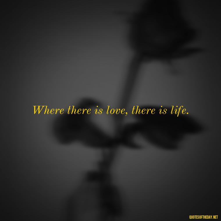 Where there is love, there is life. - Quotes About Love For The World