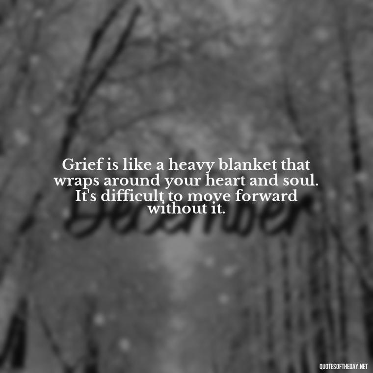 Grief is like a heavy blanket that wraps around your heart and soul. It's difficult to move forward without it. - Losing A Loved One Quotes And Sayings