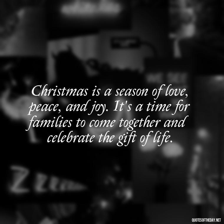 Christmas is a season of love, peace, and joy. It's a time for families to come together and celebrate the gift of life. - Christmas Is Love Quotes