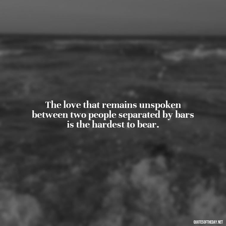 The love that remains unspoken between two people separated by bars is the hardest to bear. - Incarcerated Loved Ones Quotes