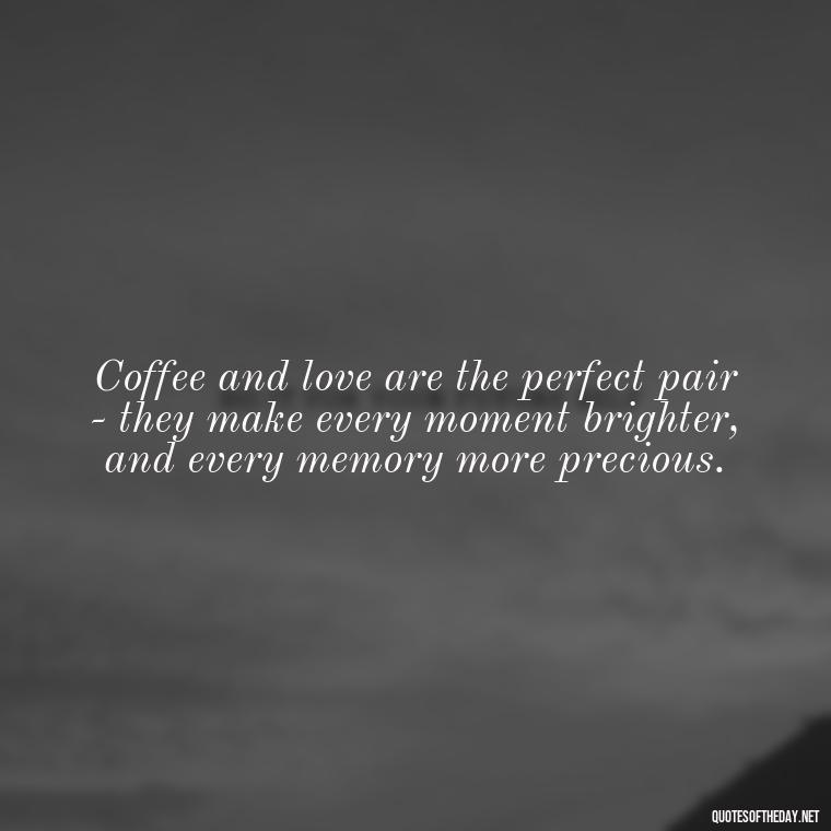 Coffee and love are the perfect pair - they make every moment brighter, and every memory more precious. - Coffee Quotes With Love