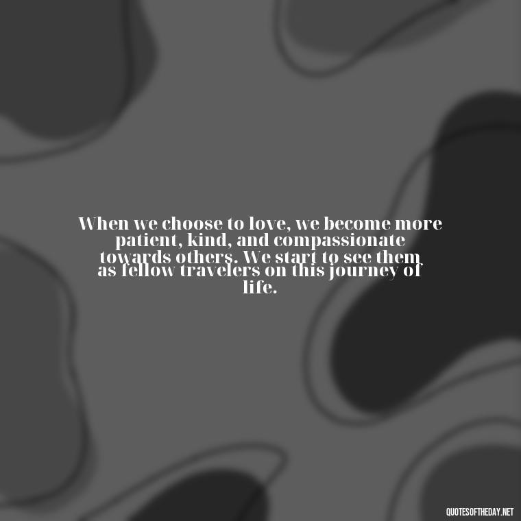 When we choose to love, we become more patient, kind, and compassionate towards others. We start to see them as fellow travelers on this journey of life. - Hurt Hate Love Quotes