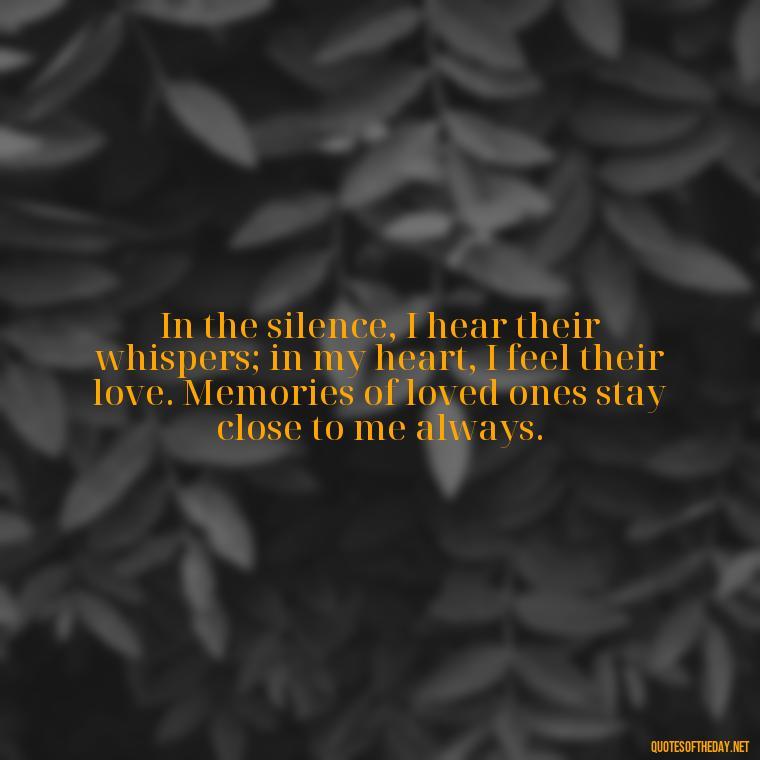 In the silence, I hear their whispers; in my heart, I feel their love. Memories of loved ones stay close to me always. - Quotes About Memories Of Loved Ones