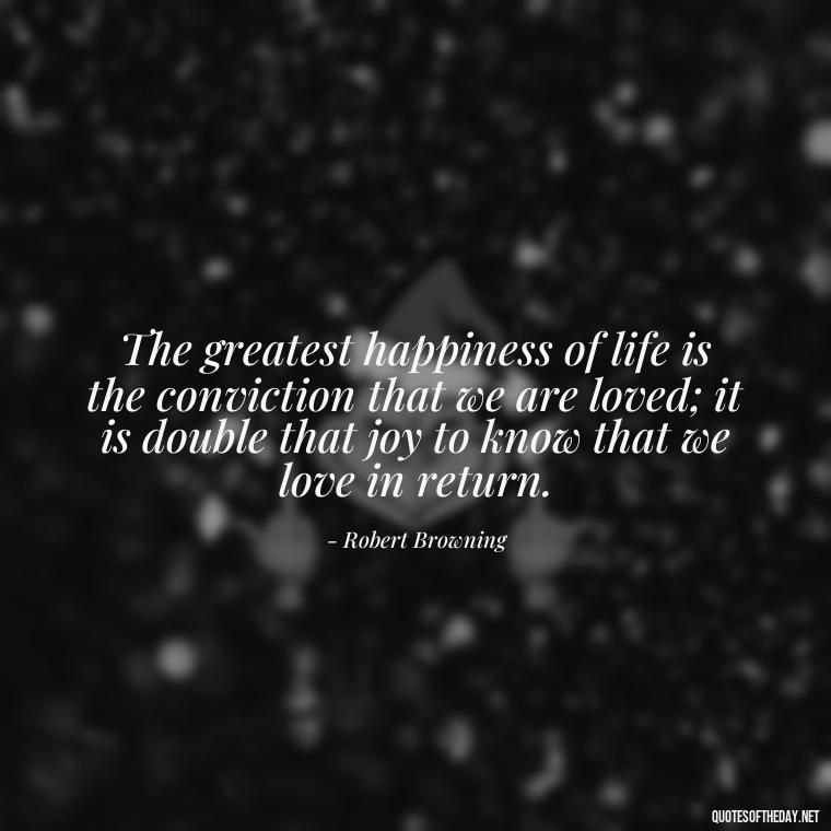 The greatest happiness of life is the conviction that we are loved; it is double that joy to know that we love in return. - Love Is Perfect Quotes