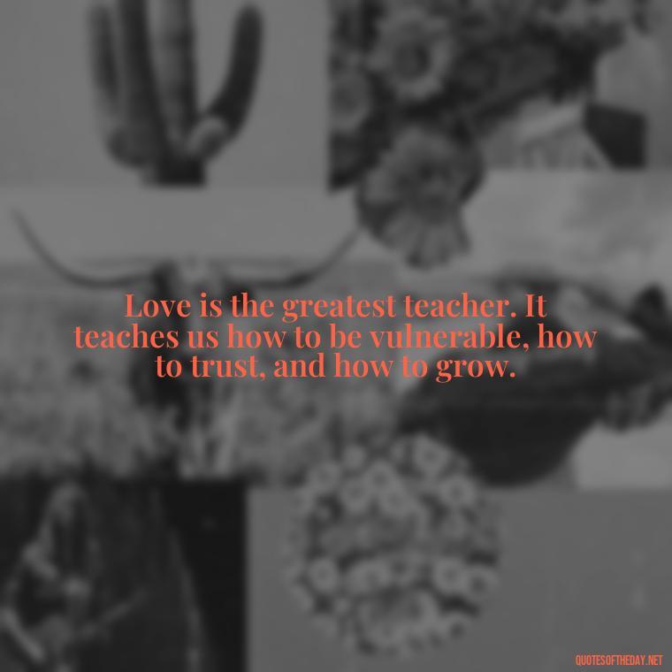 Love is the greatest teacher. It teaches us how to be vulnerable, how to trust, and how to grow. - Deep Pain Love Quotes