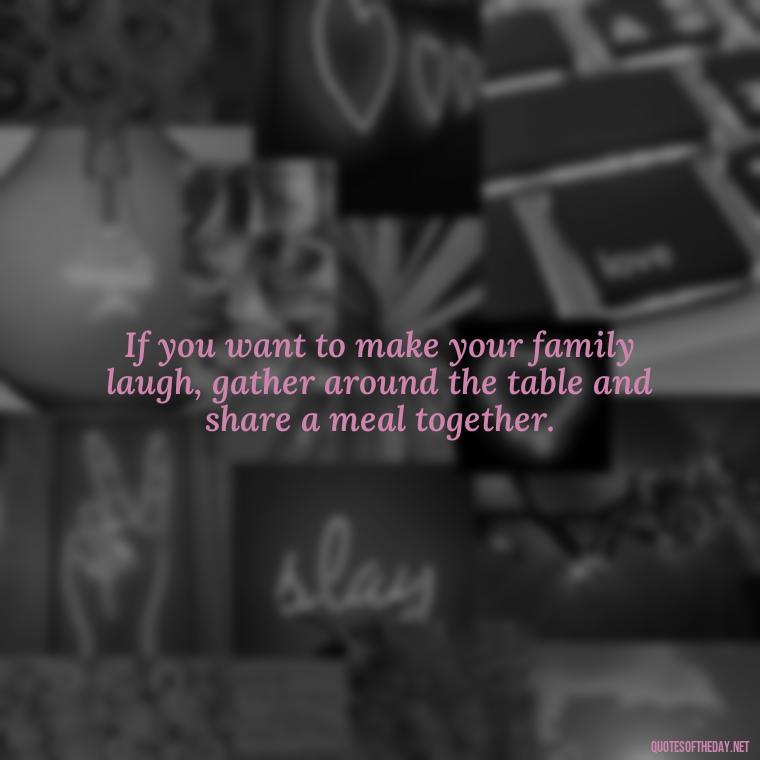 If you want to make your family laugh, gather around the table and share a meal together. - Brother And Sister Short Quotes