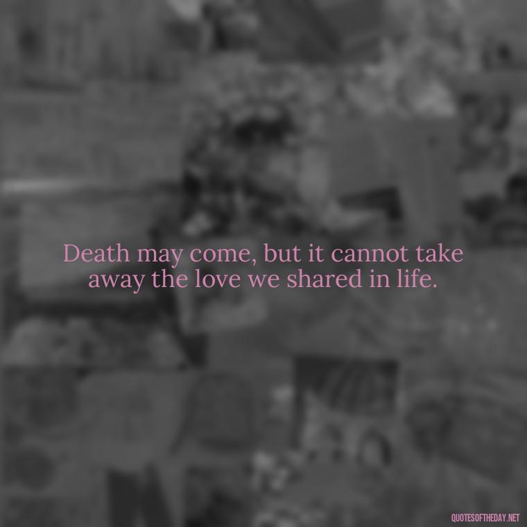 Death may come, but it cannot take away the love we shared in life. - Death Quotes For Love