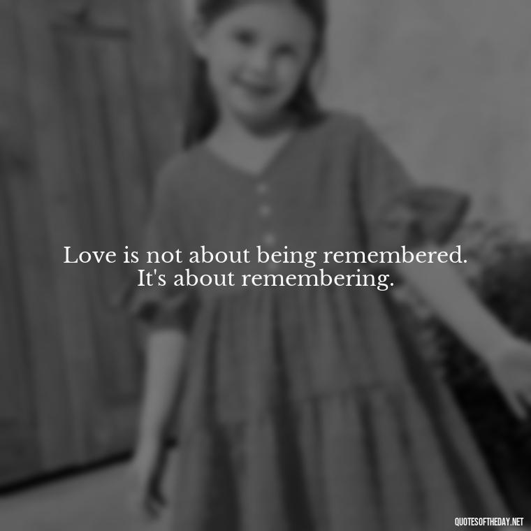 Love is not about being remembered. It's about remembering. - Memory Love Death Quotes