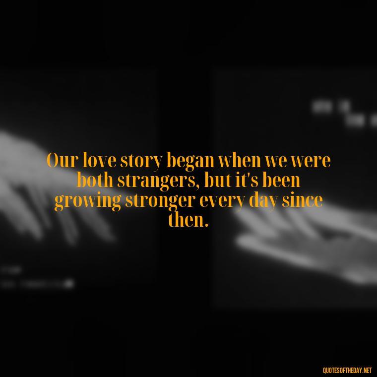 Our love story began when we were both strangers, but it's been growing stronger every day since then. - I Love You Always And Forever Quotes