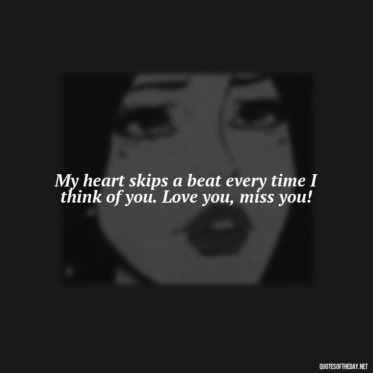 My heart skips a beat every time I think of you. Love you, miss you! - Love You And Miss You Quotes