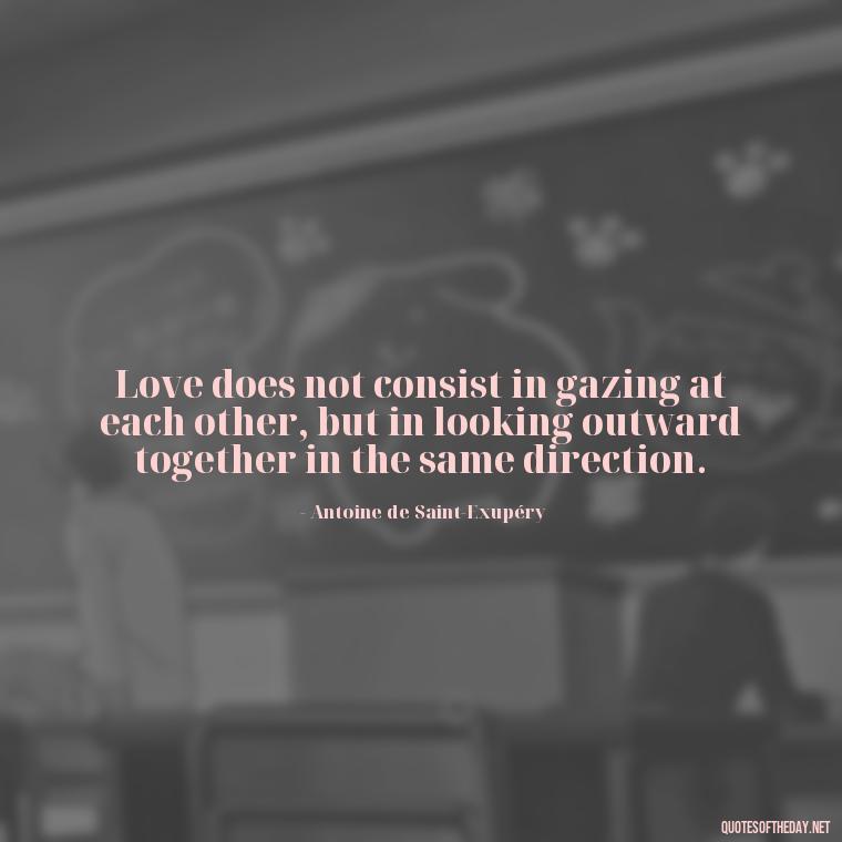 Love does not consist in gazing at each other, but in looking outward together in the same direction. - Intense Passionate Love Quotes