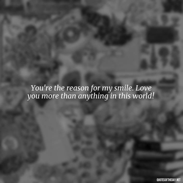 You're the reason for my smile. Love you more than anything in this world! - Love You More Than Quotes