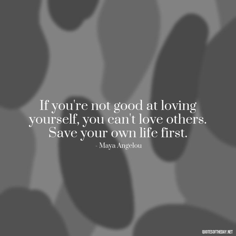 If you're not good at loving yourself, you can't love others. Save your own life first. - Meaningful Short Deep Self Love Quotes