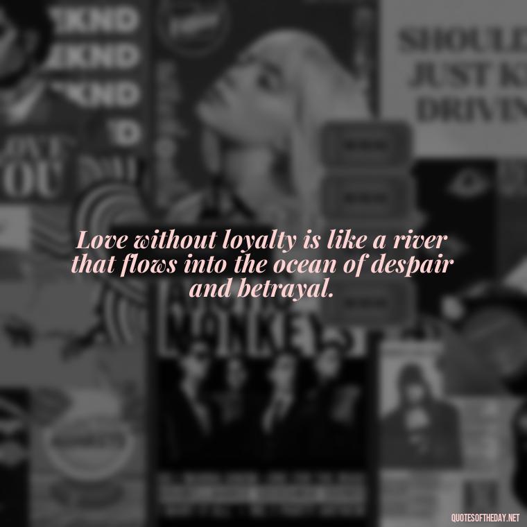 Love without loyalty is like a river that flows into the ocean of despair and betrayal. - Betrayal Of Love Quotes