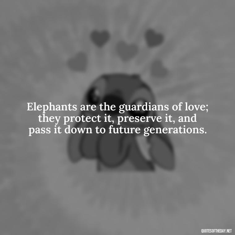 Elephants are the guardians of love; they protect it, preserve it, and pass it down to future generations. - Elephant Love Quotes