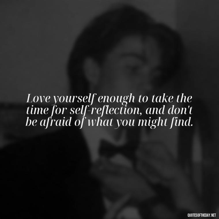 Love yourself enough to take the time for self-reflection, and don't be afraid of what you might find. - Cute Quotes About Self Love