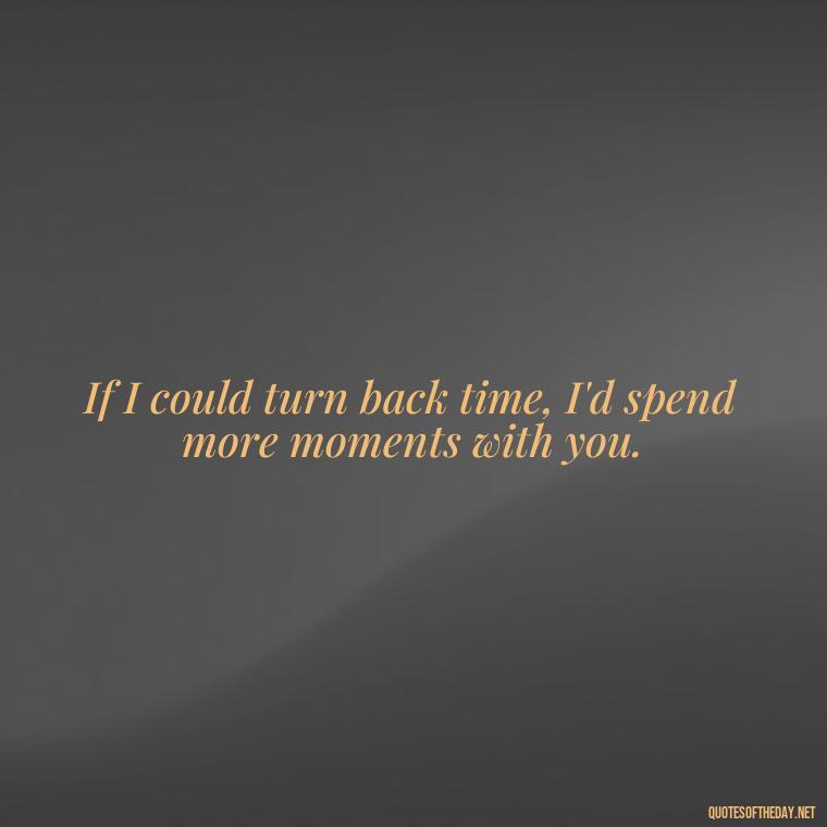 If I could turn back time, I'd spend more moments with you. - Miss You Quotes Short