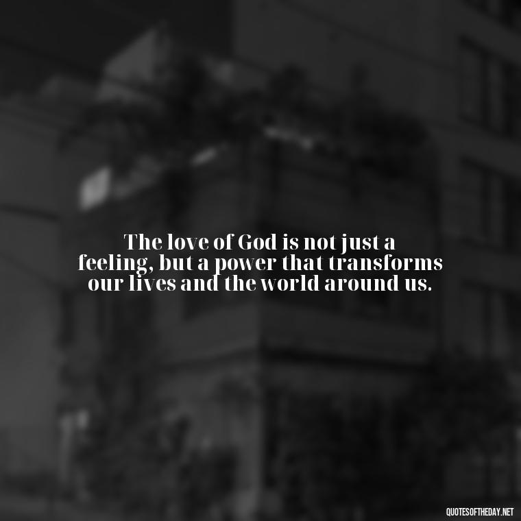 The love of God is not just a feeling, but a power that transforms our lives and the world around us. - God Quotes About Love Relationships