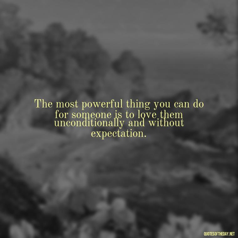 The most powerful thing you can do for someone is to love them unconditionally and without expectation. - Love Quotes Of Famous Poets