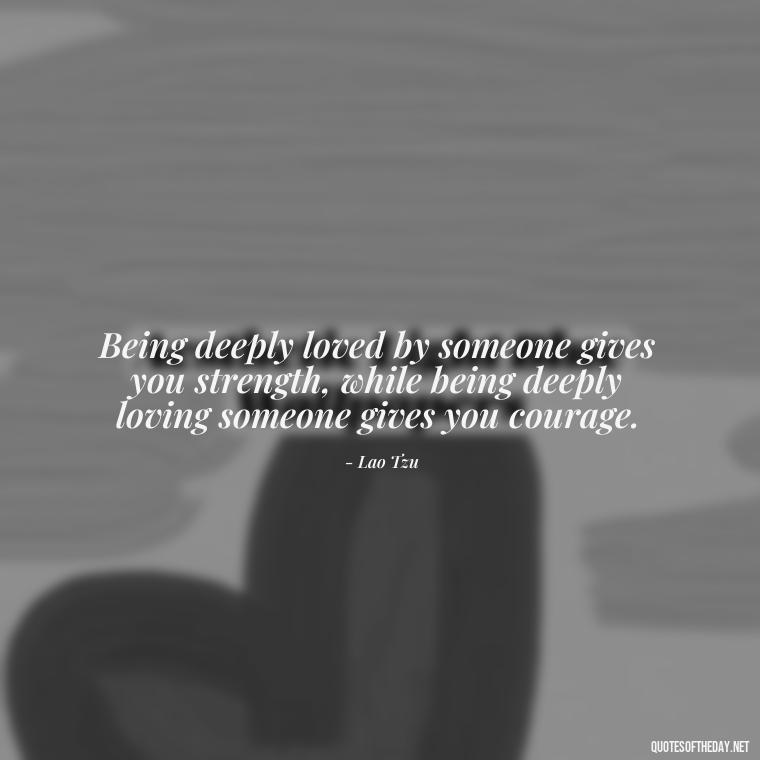 Being deeply loved by someone gives you strength, while being deeply loving someone gives you courage. - Hurt Quotes About Love