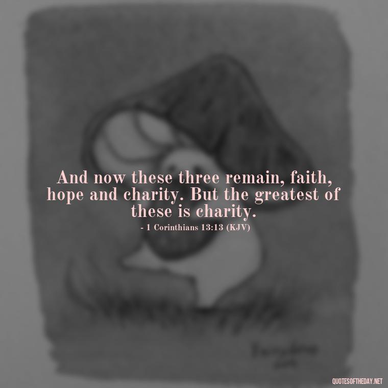 And now these three remain, faith, hope and charity. But the greatest of these is charity. - Corinthians Quote On Love