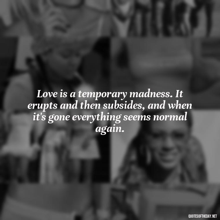 Love is a temporary madness. It erupts and then subsides, and when it's gone everything seems normal again. - Famous Quotes From Books About Love