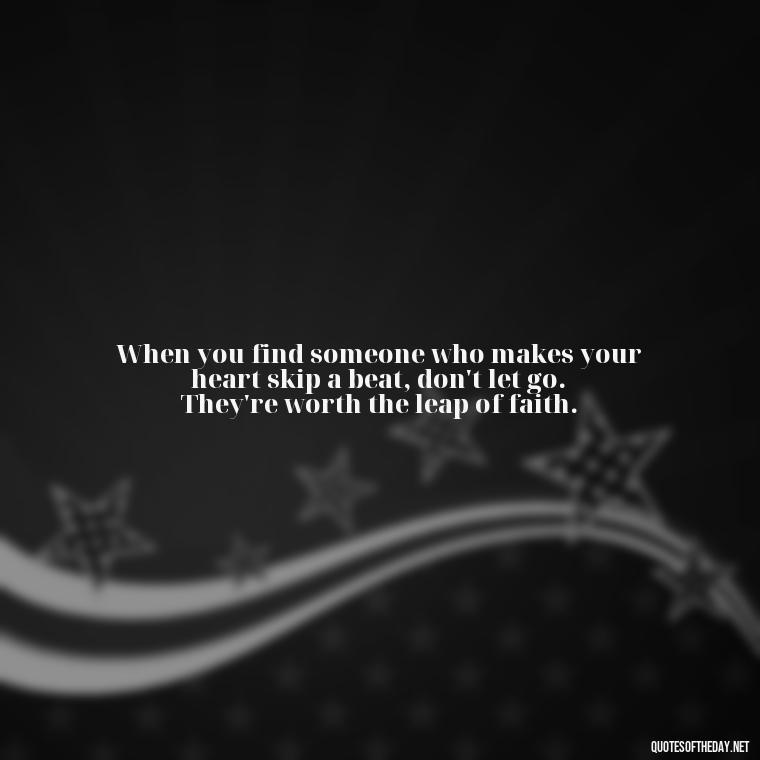 When you find someone who makes your heart skip a beat, don't let go. They're worth the leap of faith. - Finding Real Love Quotes