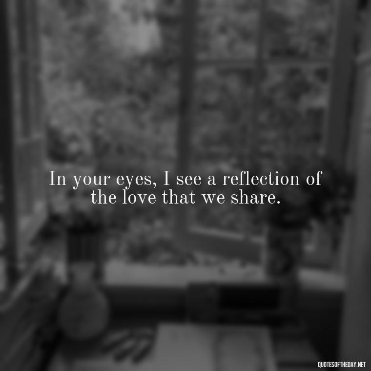 In your eyes, I see a reflection of the love that we share. - Quotes About Love For Your Son