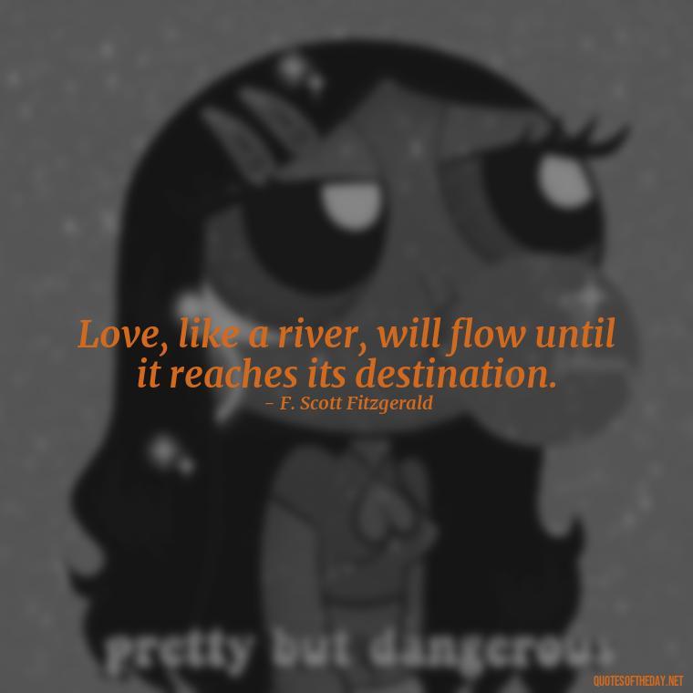 Love, like a river, will flow until it reaches its destination. - Love Quotes By F Scott Fitzgerald