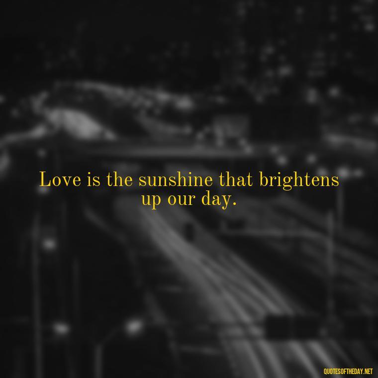 Love is the sunshine that brightens up our day. - Friends Family Love Quotes