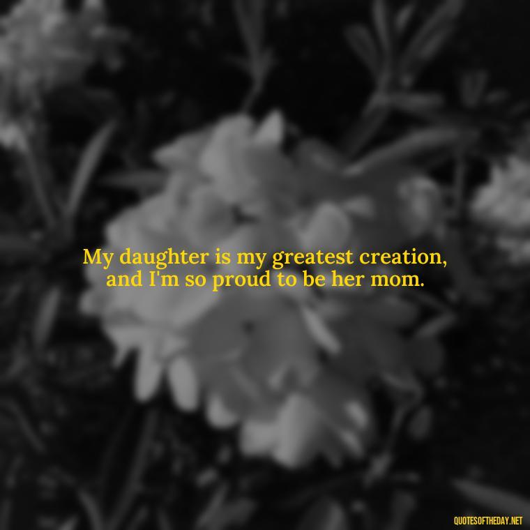 My daughter is my greatest creation, and I'm so proud to be her mom. - Quotes About Daughter Love