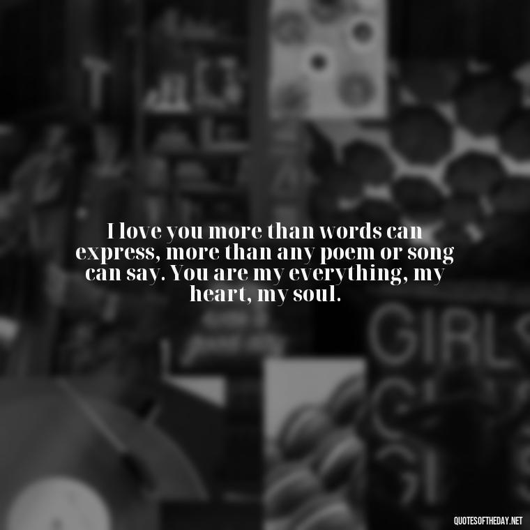I love you more than words can express, more than any poem or song can say. You are my everything, my heart, my soul. - Love Quotes For Her That Will Make Her Cry