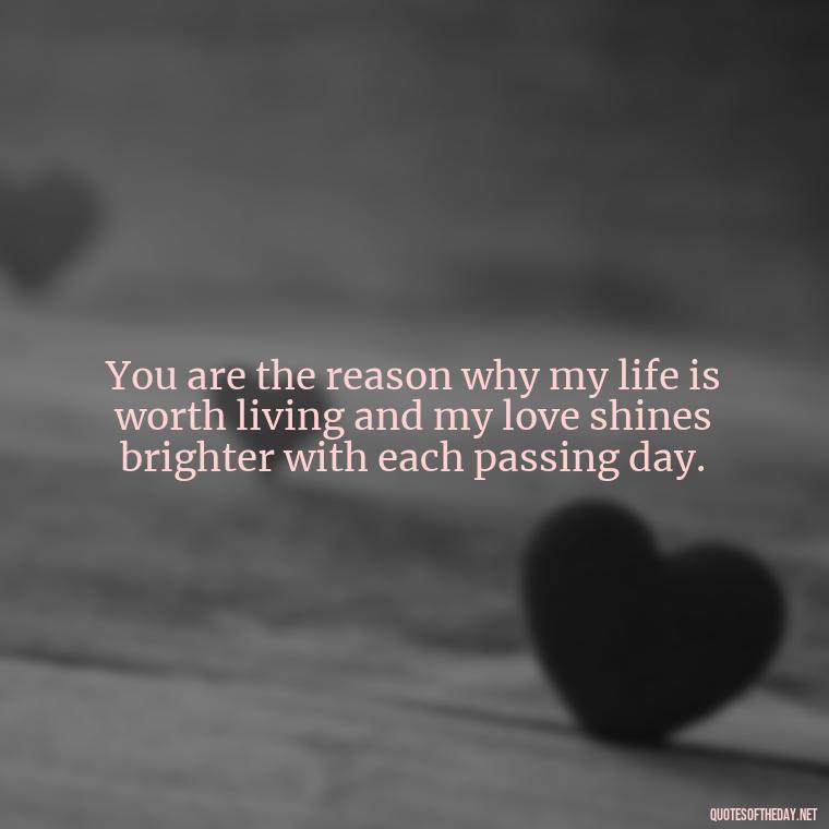 You are the reason why my life is worth living and my love shines brighter with each passing day. - Love Quotes For A Girlfriend