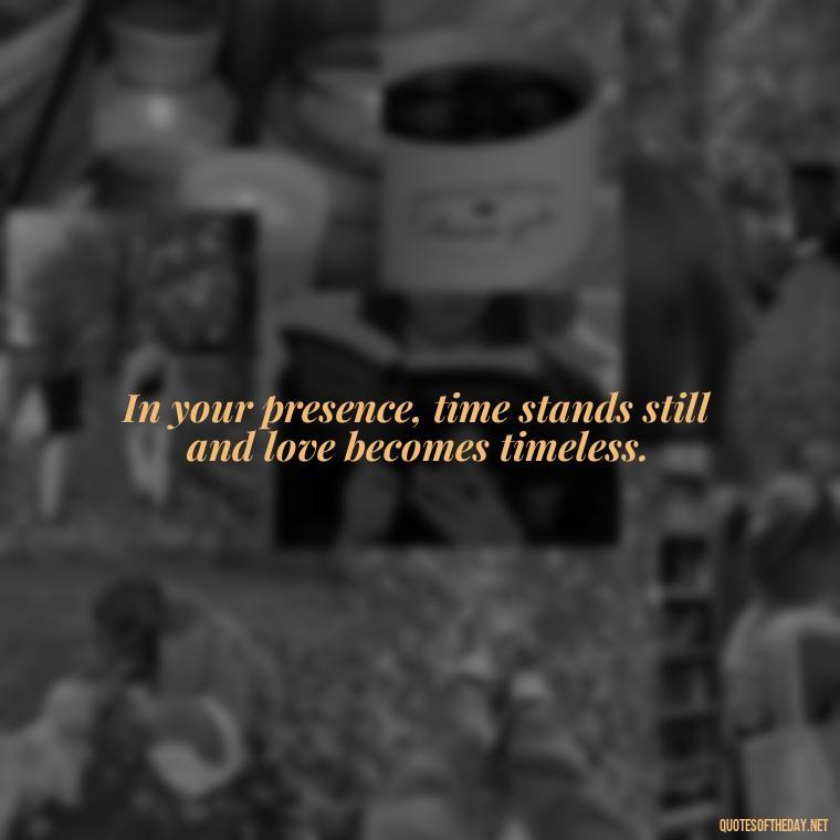 In your presence, time stands still and love becomes timeless. - Fell In Love With You Quotes