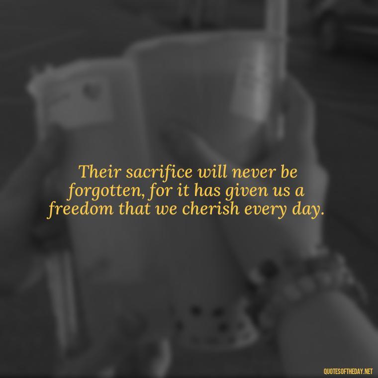 Their sacrifice will never be forgotten, for it has given us a freedom that we cherish every day. - Short Memorial Day Sayings And Quotes